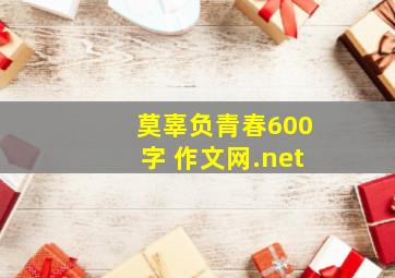 莫辜负青春600字 作文网.net